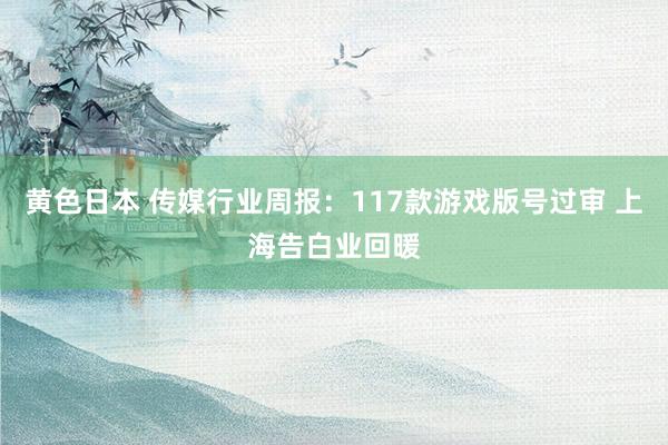 黄色日本 传媒行业周报:117款游戏版号过审 上海告白业回暖