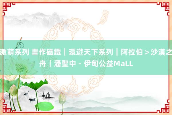 激萌系列 畫作磁鐵|環遊天下系列|阿拉伯>沙漠之舟|潘聖中 - 伊甸公益MaLL