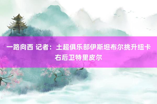 一路向西 记者：土超俱乐部伊斯坦布尔挑升纽卡右后卫特里皮尔