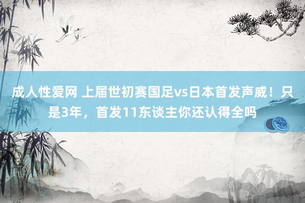 成人性爱网 上届世初赛国足vs日本首发声威！只是3年，首发11东谈主你还认得全吗