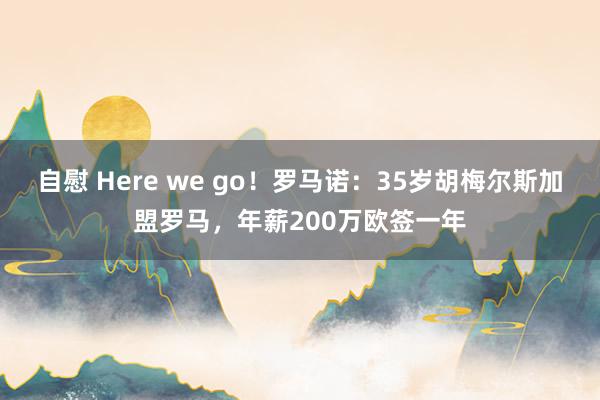 自慰 Here we go！罗马诺：35岁胡梅尔斯加盟罗马，年薪200万欧签一年