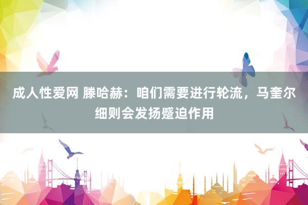 成人性爱网 滕哈赫：咱们需要进行轮流，马奎尔细则会发扬蹙迫作用