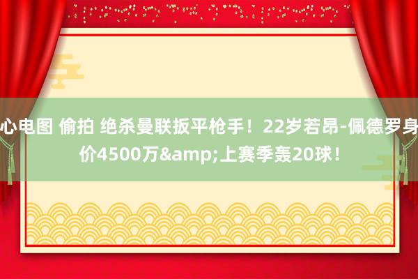 心电图 偷拍 绝杀曼联扳平枪手！22岁若昂-佩德罗身价4500万&上赛季轰20球！