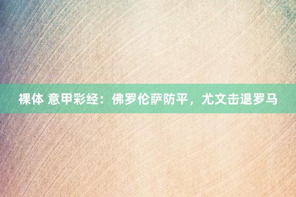 裸体 意甲彩经：佛罗伦萨防平，尤文击退罗马