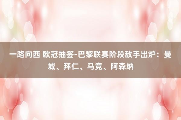 一路向西 欧冠抽签-巴黎联赛阶段敌手出炉：曼城、拜仁、马竞、阿森纳