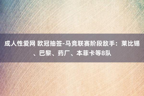 成人性爱网 欧冠抽签-马竞联赛阶段敌手：莱比锡、巴黎、药厂、本菲卡等8队