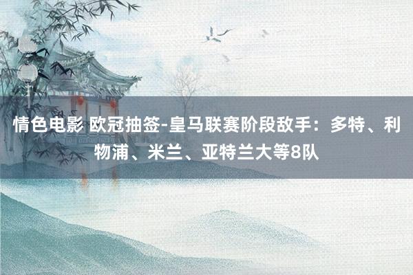 情色电影 欧冠抽签-皇马联赛阶段敌手：多特、利物浦、米兰、亚特兰大等8队