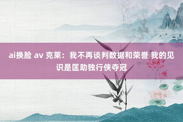 ai换脸 av 克莱：我不再谈判数据和荣誉 我的见识是匡助独行侠夺冠