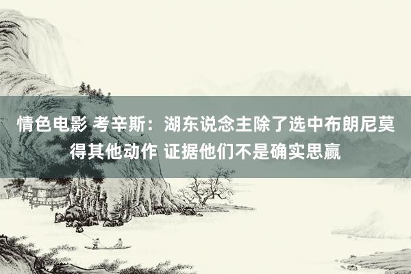 情色电影 考辛斯：湖东说念主除了选中布朗尼莫得其他动作 证据他们不是确实思赢