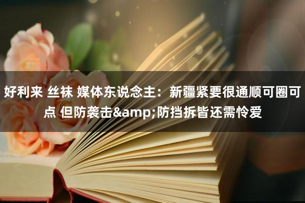 好利来 丝袜 媒体东说念主：新疆紧要很通顺可圈可点 但防袭击&防挡拆皆还需怜爱