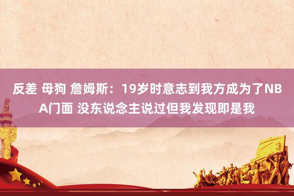 反差 母狗 詹姆斯：19岁时意志到我方成为了NBA门面 没东说念主说过但我发现即是我