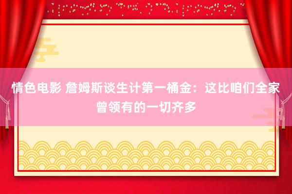 情色电影 詹姆斯谈生计第一桶金：这比咱们全家曾领有的一切齐多