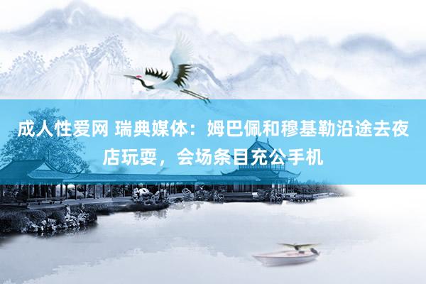 成人性爱网 瑞典媒体：姆巴佩和穆基勒沿途去夜店玩耍，会场条目充公手机