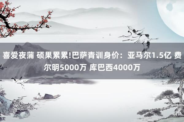 喜爱夜蒲 硕果累累!巴萨青训身价：亚马尔1.5亿 费尔明5000万 库巴西4000万