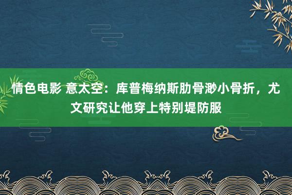 情色电影 意太空：库普梅纳斯肋骨渺小骨折，尤文研究让他穿上特别堤防服