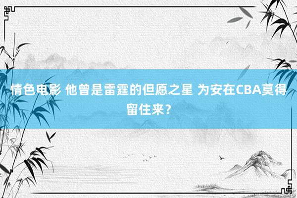 情色电影 他曾是雷霆的但愿之星 为安在CBA莫得留住来？
