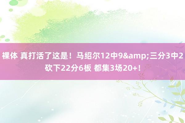 裸体 真打活了这是！马绍尔12中9&三分3中2砍下22分6板 都集3场20+！