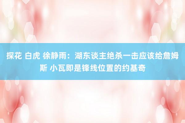 探花 白虎 徐静雨：湖东谈主绝杀一击应该给詹姆斯 小瓦即是锋线位置的约基奇
