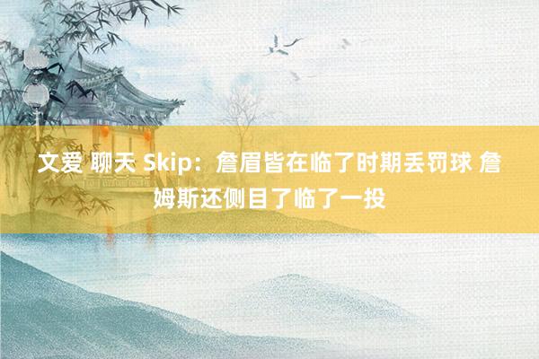 文爱 聊天 Skip：詹眉皆在临了时期丢罚球 詹姆斯还侧目了临了一投