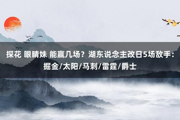 探花 眼睛妹 能赢几场？湖东说念主改日5场敌手：掘金/太阳/马刺/雷霆/爵士