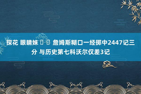 探花 眼睛妹 ⌛️詹姆斯糊口一经掷中2447记三分 与历史第七科沃尔仅差3记