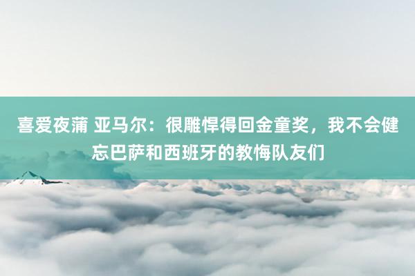喜爱夜蒲 亚马尔：很雕悍得回金童奖，我不会健忘巴萨和西班牙的教悔队友们