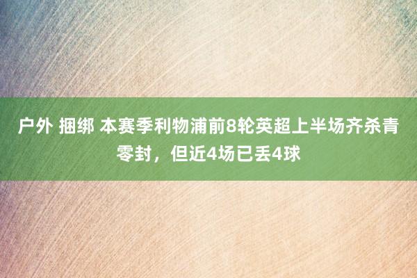 户外 捆绑 本赛季利物浦前8轮英超上半场齐杀青零封，但近4场已丢4球