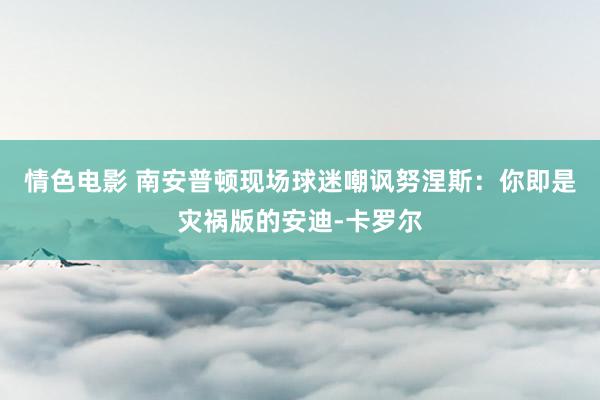 情色电影 南安普顿现场球迷嘲讽努涅斯：你即是灾祸版的安迪-卡罗尔