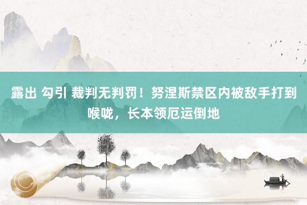 露出 勾引 裁判无判罚！努涅斯禁区内被敌手打到喉咙，长本领厄运倒地