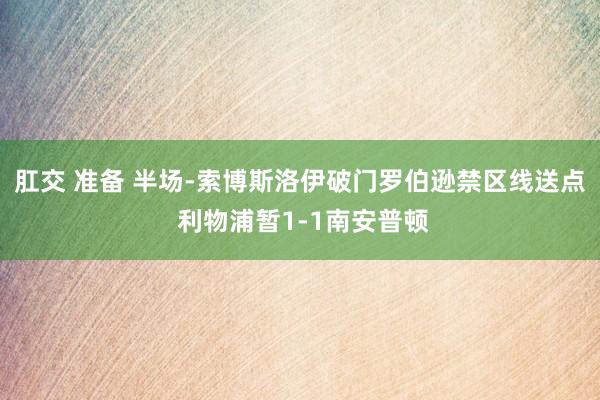 肛交 准备 半场-索博斯洛伊破门罗伯逊禁区线送点 利物浦暂1-1南安普顿