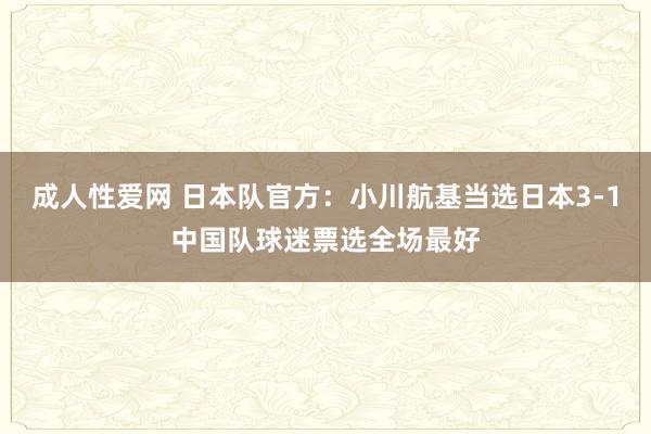 成人性爱网 日本队官方：小川航基当选日本3-1中国队球迷票选全场最好
