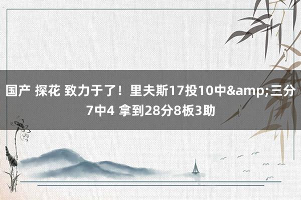 国产 探花 致力于了！里夫斯17投10中&三分7中4 拿到28分8板3助