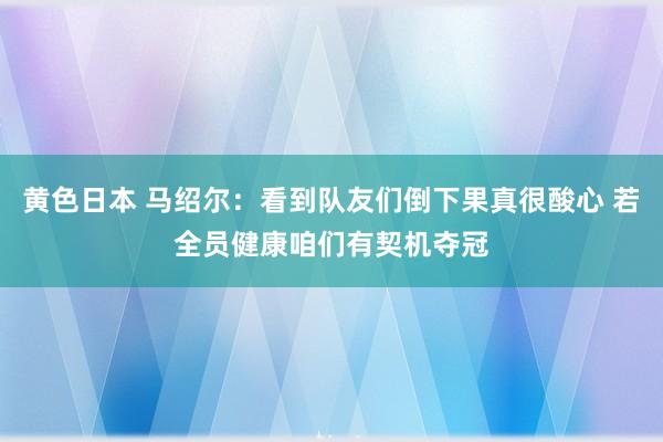 黄色日本 马绍尔：看到队友们倒下果真很酸心 若全员健康咱们有契机夺冠