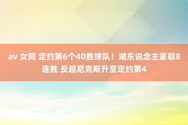 av 女同 定约第6个40胜球队！湖东说念主豪取8连胜 反超尼克斯升至定约第4