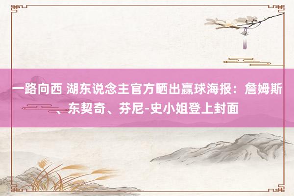 一路向西 湖东说念主官方晒出赢球海报：詹姆斯、东契奇、芬尼-史小姐登上封面