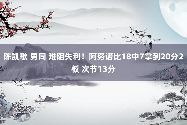 陈凯歌 男同 难阻失利！阿努诺比18中7拿到20分2板 次节13分