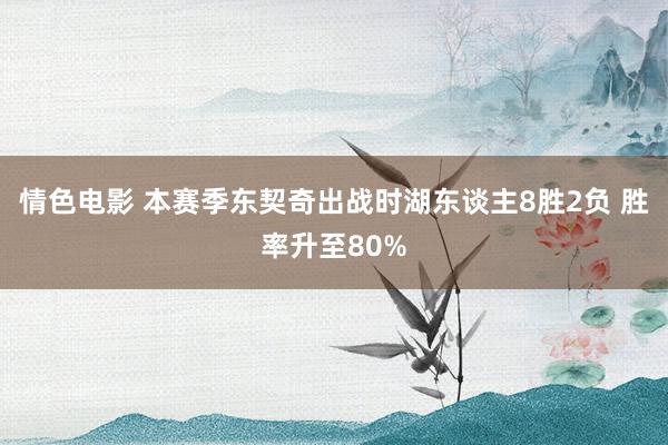 情色电影 本赛季东契奇出战时湖东谈主8胜2负 胜率升至80%