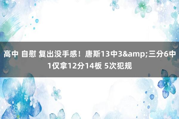 高中 自慰 复出没手感！唐斯13中3&三分6中1仅拿12分14板 5次犯规