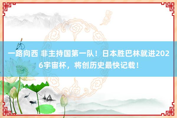 一路向西 非主持国第一队！日本胜巴林就进2026宇宙杯，将创历史最快记载！