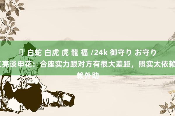 ✨白蛇 白虎 虎 龍 福 /24k 御守り お守り 冯仁亮谈申花：合座实力跟对方有很大差距，照实太依赖外助