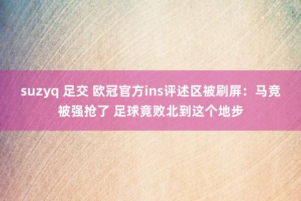 suzyq 足交 欧冠官方ins评述区被刷屏：马竞被强抢了 足球竟败北到这个地步