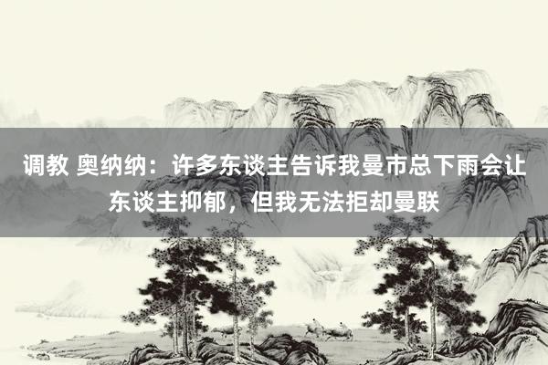 调教 奥纳纳：许多东谈主告诉我曼市总下雨会让东谈主抑郁，但我无法拒却曼联