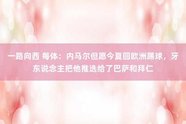 一路向西 每体：内马尔但愿今夏回欧洲踢球，牙东说念主把他推选给了巴萨和拜仁