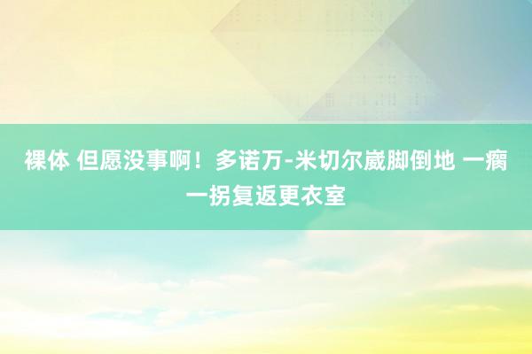 裸体 但愿没事啊！多诺万-米切尔崴脚倒地 一瘸一拐复返更衣室