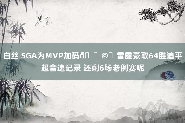 白丝 SGA为MVP加码🌩️雷霆豪取64胜追平超音速记录 还剩6场老例赛呢