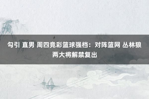 勾引 直男 周四竞彩篮球强档：对阵篮网 丛林狼两大将解禁复出