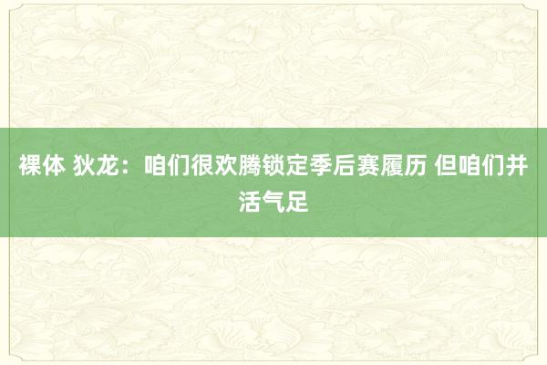 裸体 狄龙：咱们很欢腾锁定季后赛履历 但咱们并活气足