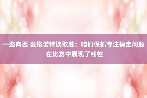 一路向西 戴格诺特谈取胜：咱们保抓专注搞定问题 在比赛中展现了韧性