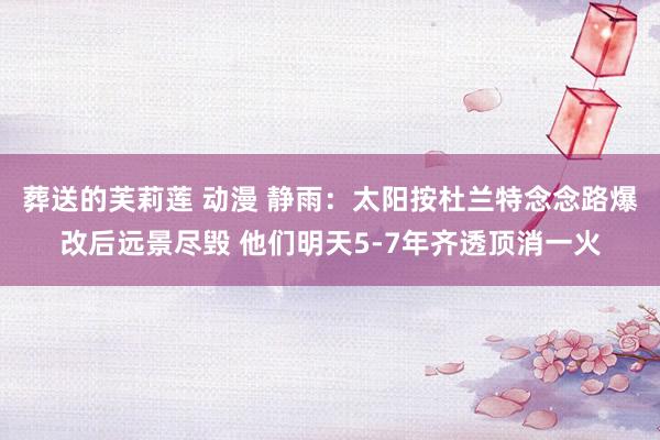 葬送的芙莉莲 动漫 静雨：太阳按杜兰特念念路爆改后远景尽毁 他们明天5-7年齐透顶消一火