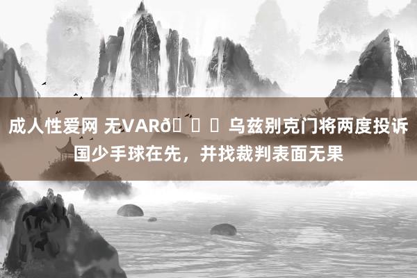 成人性爱网 无VAR😉乌兹别克门将两度投诉国少手球在先，并找裁判表面无果